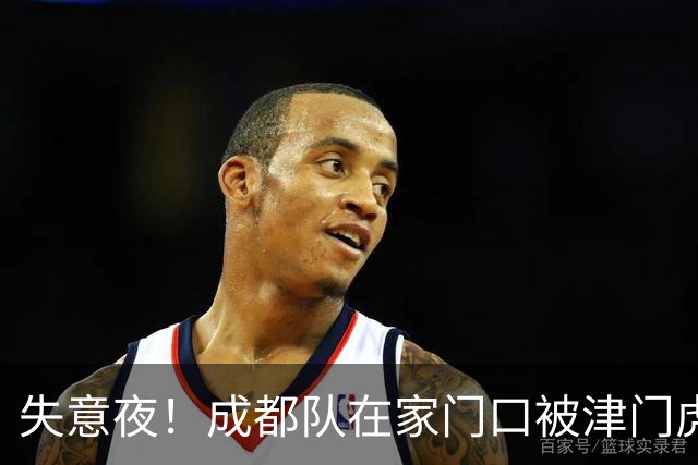 失意夜！成都队在家门口被津门虎悄悄捅了刀